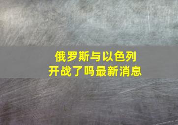 俄罗斯与以色列开战了吗最新消息