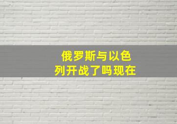 俄罗斯与以色列开战了吗现在