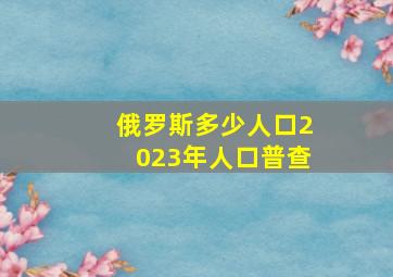 俄罗斯多少人口2023年人口普查