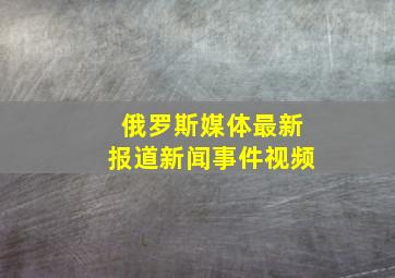 俄罗斯媒体最新报道新闻事件视频