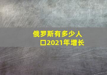 俄罗斯有多少人口2021年增长