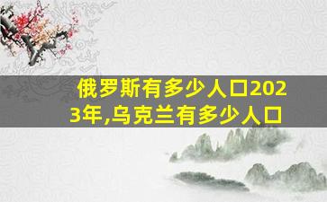 俄罗斯有多少人口2023年,乌克兰有多少人口