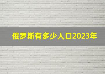 俄罗斯有多少人口2023年