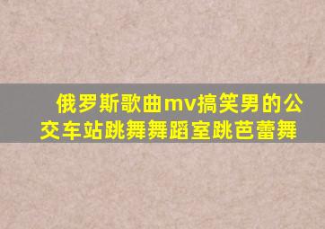 俄罗斯歌曲mv搞笑男的公交车站跳舞舞蹈室跳芭蕾舞