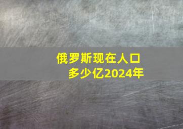 俄罗斯现在人口多少亿2024年