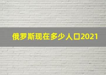 俄罗斯现在多少人口2021