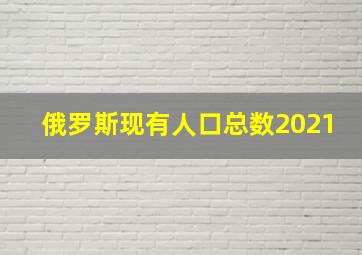 俄罗斯现有人口总数2021