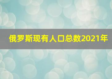 俄罗斯现有人口总数2021年