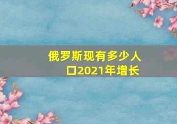 俄罗斯现有多少人口2021年增长