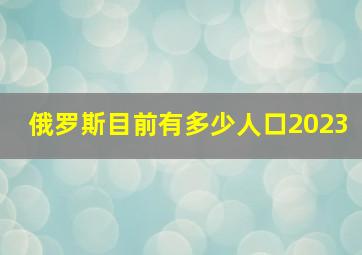 俄罗斯目前有多少人口2023