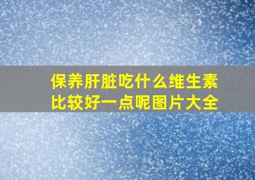 保养肝脏吃什么维生素比较好一点呢图片大全