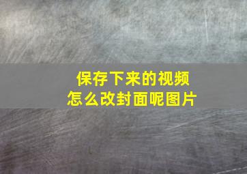 保存下来的视频怎么改封面呢图片