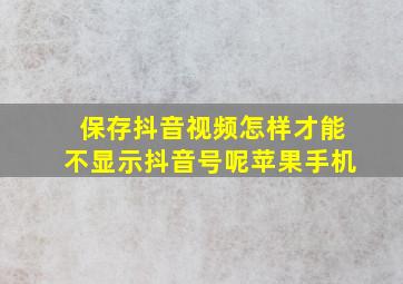 保存抖音视频怎样才能不显示抖音号呢苹果手机