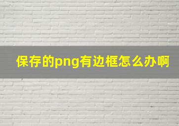 保存的png有边框怎么办啊