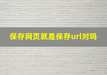 保存网页就是保存url对吗