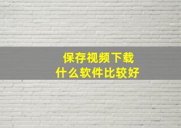 保存视频下载什么软件比较好