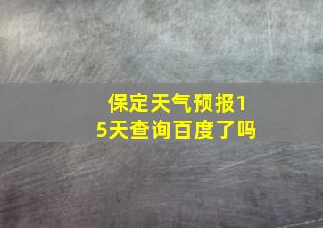 保定天气预报15天查询百度了吗