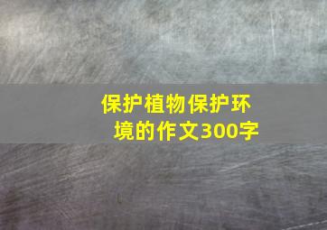 保护植物保护环境的作文300字