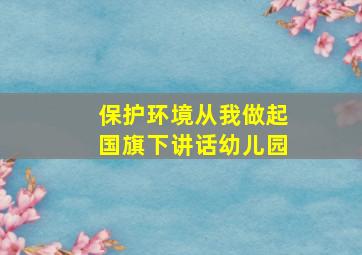 保护环境从我做起国旗下讲话幼儿园