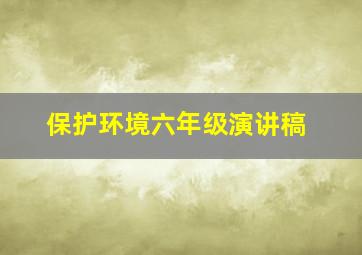 保护环境六年级演讲稿