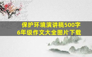 保护环境演讲稿500字6年级作文大全图片下载