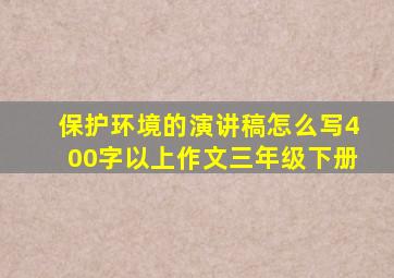 保护环境的演讲稿怎么写400字以上作文三年级下册