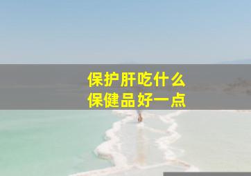 保护肝吃什么保健品好一点