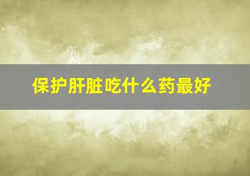 保护肝脏吃什么药最好