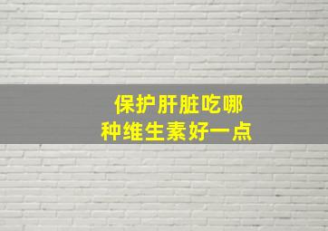 保护肝脏吃哪种维生素好一点