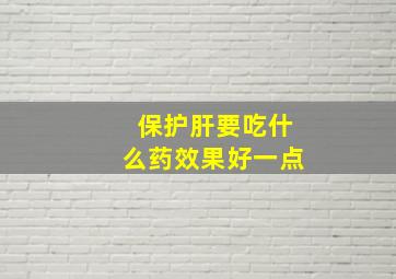 保护肝要吃什么药效果好一点