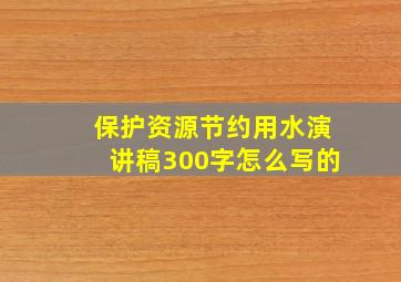 保护资源节约用水演讲稿300字怎么写的