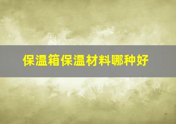 保温箱保温材料哪种好