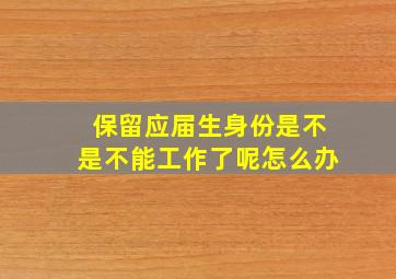 保留应届生身份是不是不能工作了呢怎么办