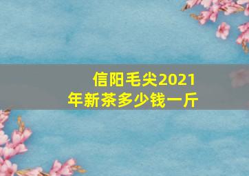 信阳毛尖2021年新茶多少钱一斤