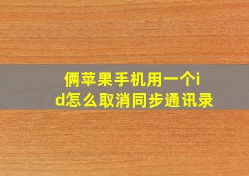 俩苹果手机用一个id怎么取消同步通讯录