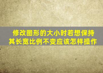 修改图形的大小时若想保持其长宽比例不变应该怎样操作