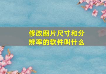 修改图片尺寸和分辨率的软件叫什么