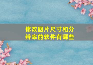 修改图片尺寸和分辨率的软件有哪些