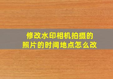 修改水印相机拍摄的照片的时间地点怎么改