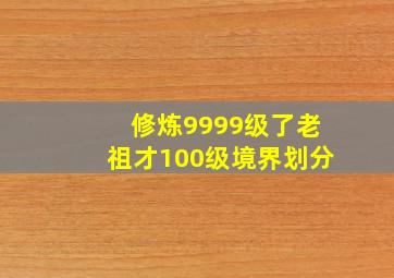 修炼9999级了老祖才100级境界划分