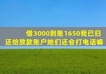 借3000到账1650我已归还给放款账户她们还会打电话嘛