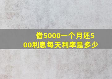 借5000一个月还500利息每天利率是多少