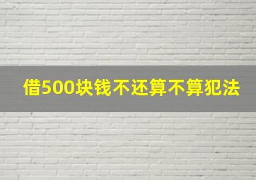 借500块钱不还算不算犯法