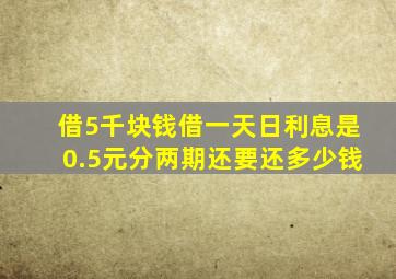 借5千块钱借一天日利息是0.5元分两期还要还多少钱