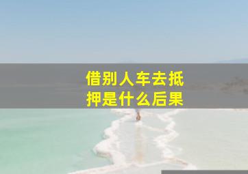 借别人车去抵押是什么后果