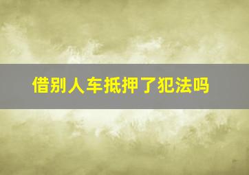 借别人车抵押了犯法吗