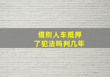 借别人车抵押了犯法吗判几年