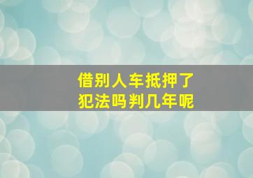 借别人车抵押了犯法吗判几年呢