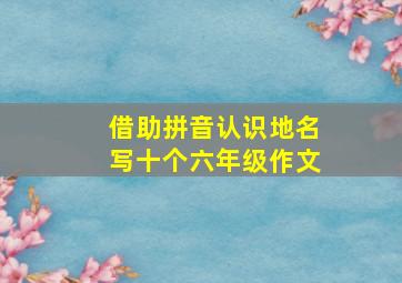 借助拼音认识地名写十个六年级作文