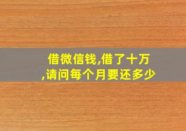 借微信钱,借了十万,请问每个月要还多少